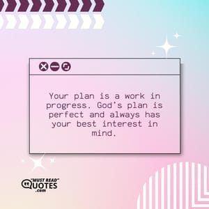 Your plan is a work in progress. God’s plan is perfect and always has your best interest in mind.