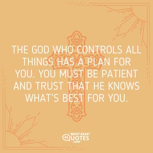 The God who controls all things has a plan for you. You must be patient and trust that he knows what’s best for you.