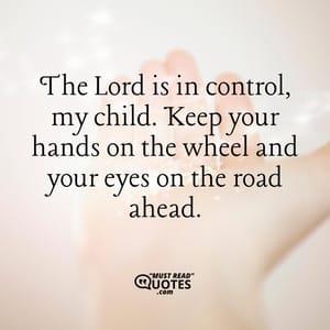 The Lord is in control, my child. Keep your hands on the wheel and your eyes on the road ahead.