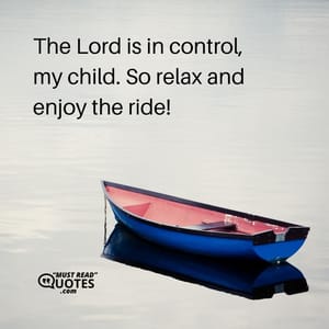 The Lord is in control, my child. So relax and enjoy the ride!