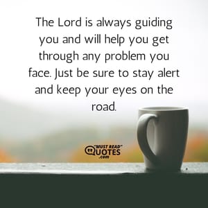 The Lord is always guiding you and will help you get through any problem you face. Just be sure to stay alert and keep your eyes on the road.