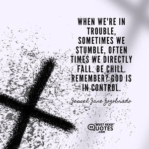 When we're in trouble, sometimes we stumble, often times we directly fall. Be chill. Remember? God is in control.