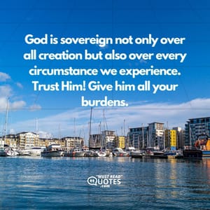 God is sovereign not only over all creation but also over every circumstance we experience. Trust Him! Give him all your burdens.