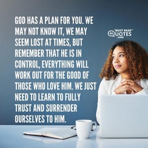 God has a plan for you. We may not know it, We may seem lost at times, But remember that He is in control, Everything will work out for the good of those who love Him. We just need to learn to fully trust and surrender ourselves to Him.
