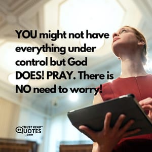 YOU might not have everything under control but God DOES! PRAY. There is NO need to worry!