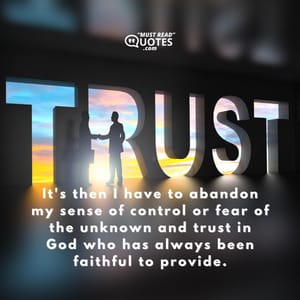 It's then I have to abandon my sense of control or fear of the unknown and trust in God who has always been faithful to provide.