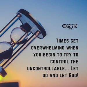 Times get overwhelming when you begin to try to control the uncontrollable... Let go and let God!