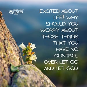 Excited about life!!! Why should you worry about those things that you have no control over let go and let GOD.