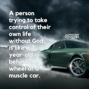 A person trying to take control of their own life without God, is like a 7-year-old behind the wheel of a muscle car.
