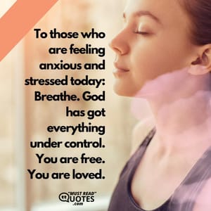 To those who are feeling anxious and stressed today: Breathe. God has got everything under control. You are free. You are loved.