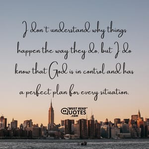 I don't understand why things happen the way they do, but I do know that God is in control and has a perfect plan for every situation.