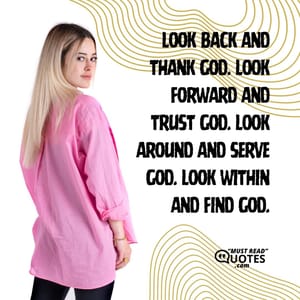 Look back and Thank God. Look forward and Trust God. Look around and Serve God. Look within and Find God.