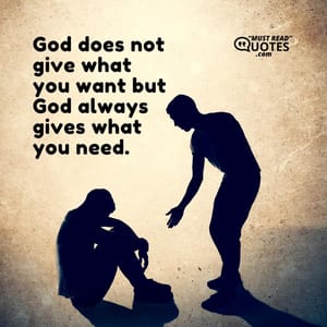 God does not give what you want but God always gives what you need.