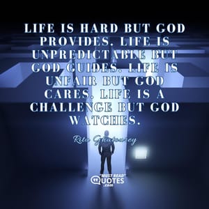 Life is hard but God PROVIDES. Life is unpredictable but God GUIDES. Life is unfair but God CARES. Life is a challenge but God WATCHES.