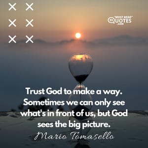Trust God to make a way. Sometimes we can only see what's in front of us, but God sees the big picture.