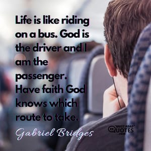 Life is like riding on a bus. God is the driver and I am the passenger. Have faith God knows which route to take.