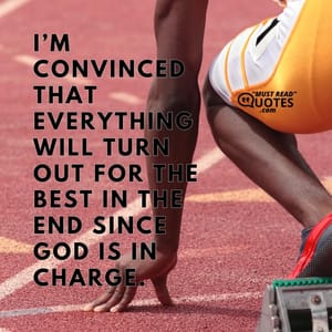 I’m convinced that everything will turn out for the best in the end since God is in charge.