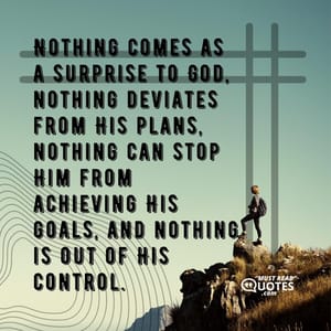 Nothing comes as a surprise to God, nothing deviates from His plans, nothing can stop Him from achieving His goals, and nothing is out of His control.