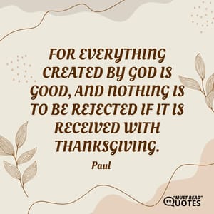 For everything created by God is good, and nothing is to be rejected if it is received with thanksgiving.