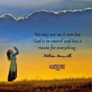 We may not see it now but God is in control and has a reason for everything.