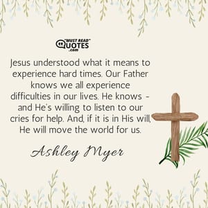 Jesus understood what it means to experience hard times. Our Father knows we all experience difficulties in our lives. He knows - and He's willing to listen to our cries for help. And, if it is in His will, He will move the world for us.