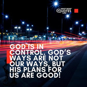 God is in control. God’s ways are not our ways, but His plans for us are good!