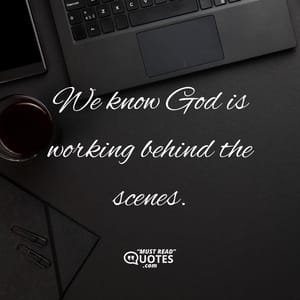 We know God is working behind the scenes.