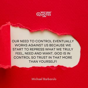 Our need to control eventually works against us because we start to repress what we truly feel, need and want. God is in control so trust in that more than yourself!