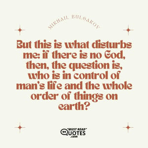 But this is what disturbs me: if there is no God, then, the question is, who is in control of man's life and the whole order of things on earth?