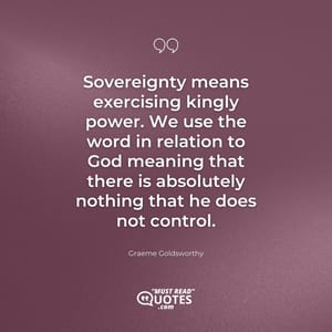Sovereignty means exercising kingly power. We use the word in relation to God meaning that there is absolutely nothing that he does not control.