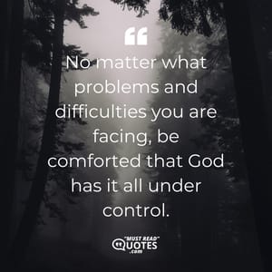 No matter what problems and difficulties you are facing, be comforted that God has it all under control.