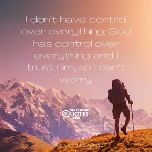 I don’t have control over everything; God has control over everything and I trust him, so I don’t worry.