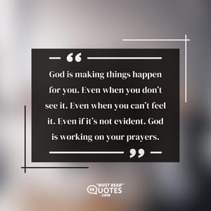 God is making things happen for you. Even when you don’t see it. Even when you can’t feel it. Even if it’s not evident. God is working on your prayers.