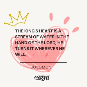 The king's heart is a stream of water in the hand of the Lord; He turns it wherever He will.