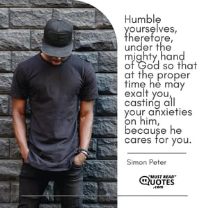 Humble yourselves, therefore, under the mighty hand of God so that at the proper time he may exalt you, casting all your anxieties on him, because he cares for you.
