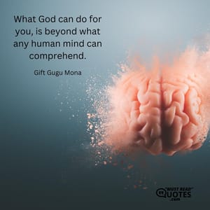 What God can do for you, is beyond what any human mind can comprehend.
