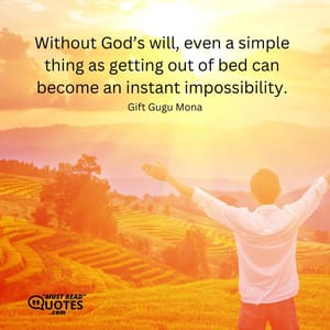 Without God’s will, even a simple thing as getting out of bed can become an instant impossibility.