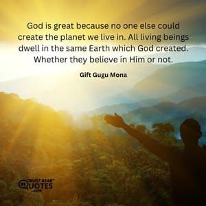 God is great because no one else could create the planet we live in. All living beings dwell in the same Earth which God created. Whether they believe in Him or not.