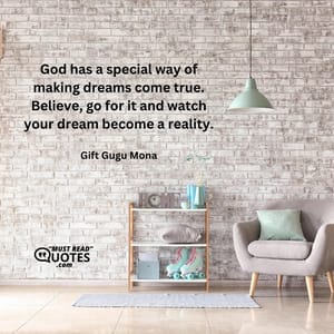 God has a special way of making dreams come true. Believe, go for it and watch your dream become a reality.