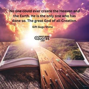 No one could ever create the Heaven and the Earth. He is the only one who has done so. The great God of all Creation.