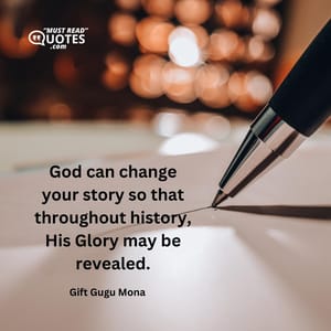 God can change your story so that throughout history, His Glory may be revealed.