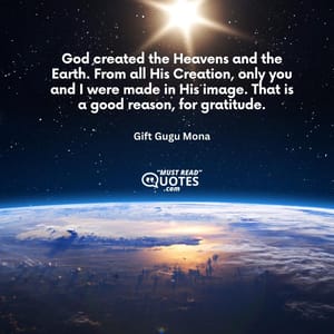 God created the Heavens and the Earth. From all His Creation, only you and I were made in His image. That is a good reason, for gratitude.