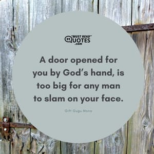 A door opened for you by God’s hand, is too big for any man to slam on your face.