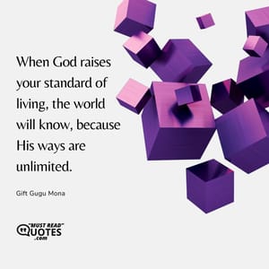 When God raises your standard of living, the world will know, because His ways are unlimited.