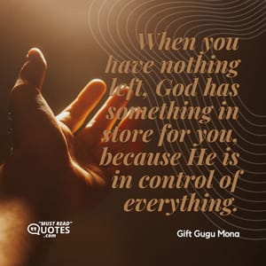 When you have nothing left, God has something in store for you, because He is in control of everything.