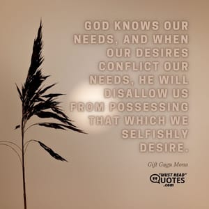 God knows our needs, and when our desires conflict our needs, He will disallow us from possessing that which we selfishly desire.