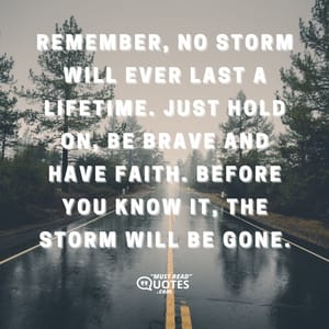Remember, no storm will ever last a lifetime. Just hold on, be brave and have faith. Before you know it, the storm will be gone.