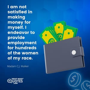 I am not satisfied in making money for myself. I endeavor to provide employment for hundreds of the women of my race.