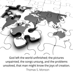 God left the world unfinished; the pictures unpainted, the songs unsung, and the problems unsolved, that man might know the joys of creation.