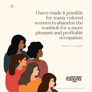I have made it possible for many colored women to abandon the washtub for a more pleasant and profitable occupation.